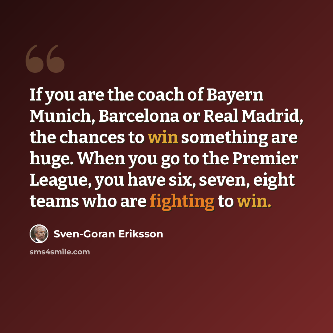 “If you are the coach of Bayern Munich, Barcelona or Real Madrid, the chances to win something are huge. When you go to the Premier League, you have six, seven, eight teams who are fighting to win.” quote by Sven-Goran Eriksson