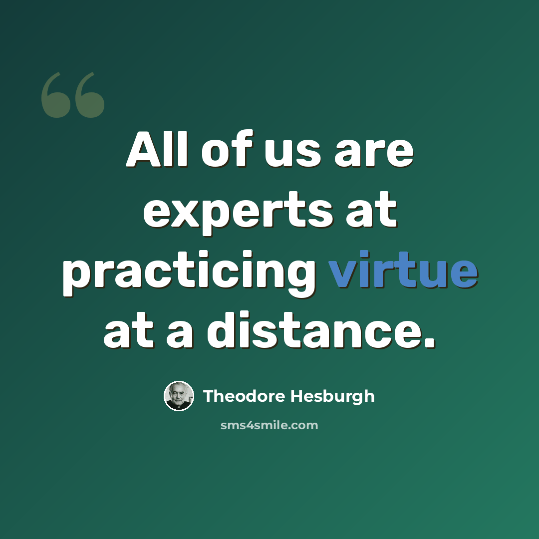 “All of us are experts at practicing virtue at a distance.” quote by Theodore Hesburgh