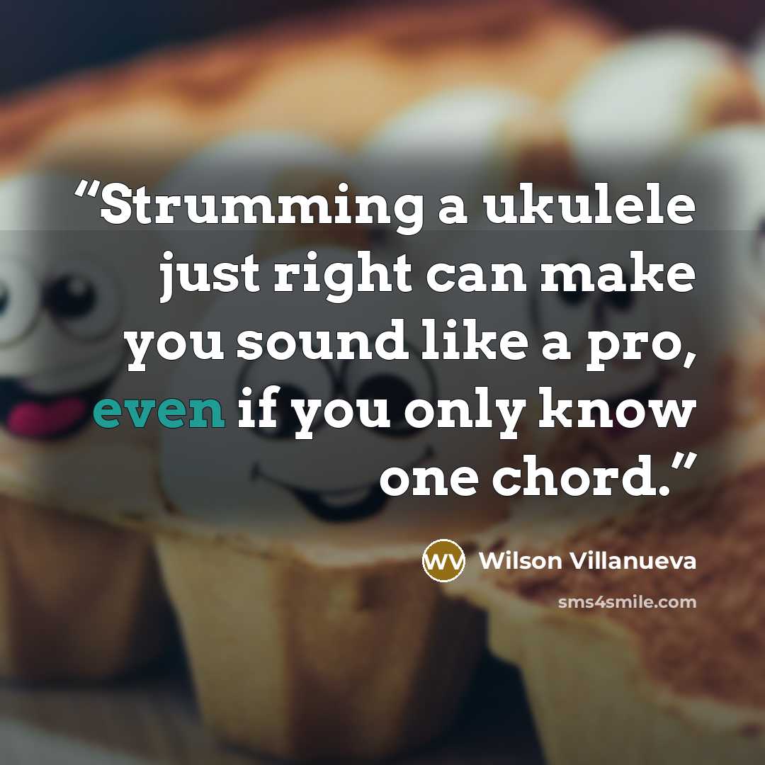 “Strumming a ukulele just right can make you sound like a pro, even if you only know one chord.” quote by Wilson Villanueva