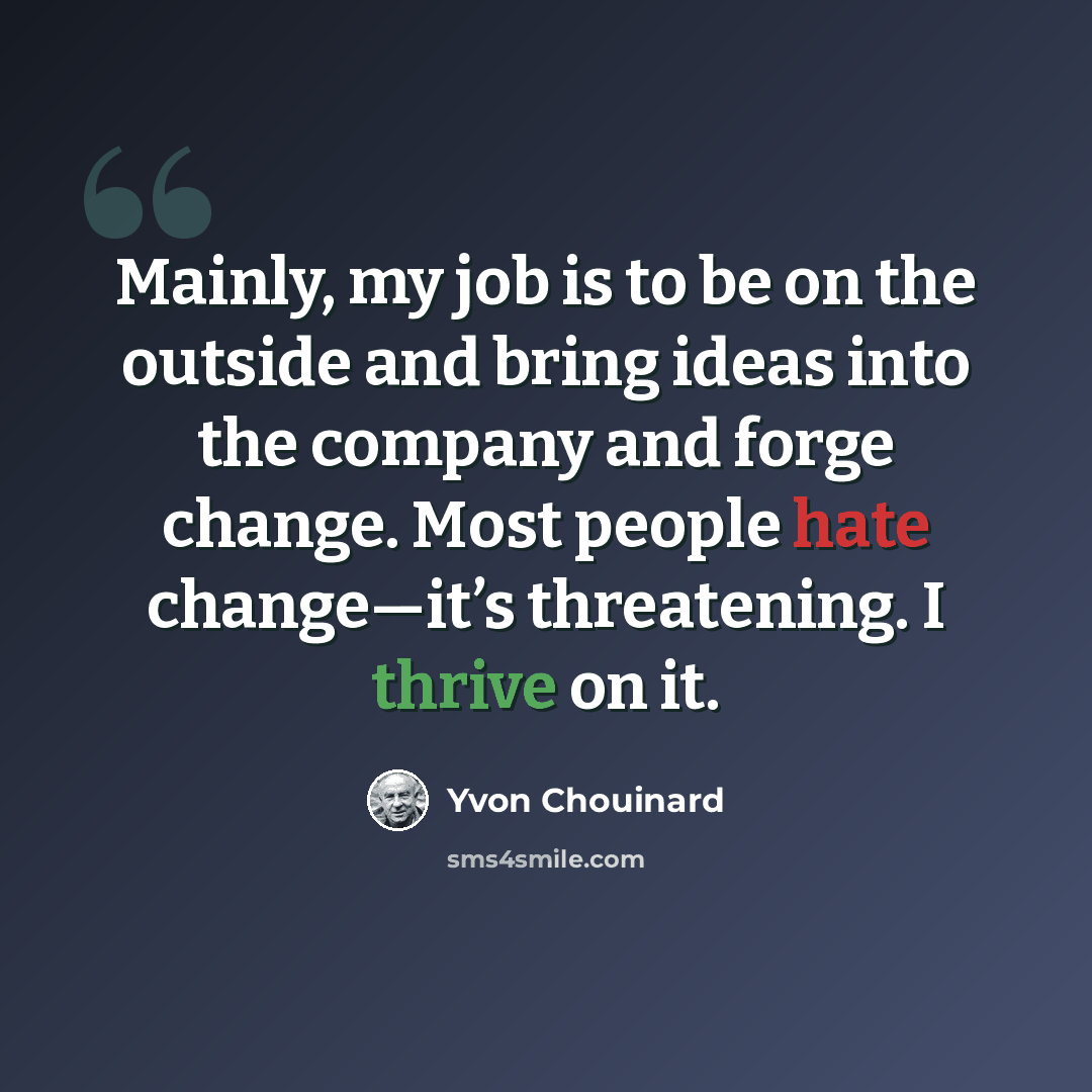 “Mainly, my job is to be on the outside and bring ideas into the company and forge change. Most people hate change—it’s threatening. I thrive on it.” quote by Yvon Chouinard