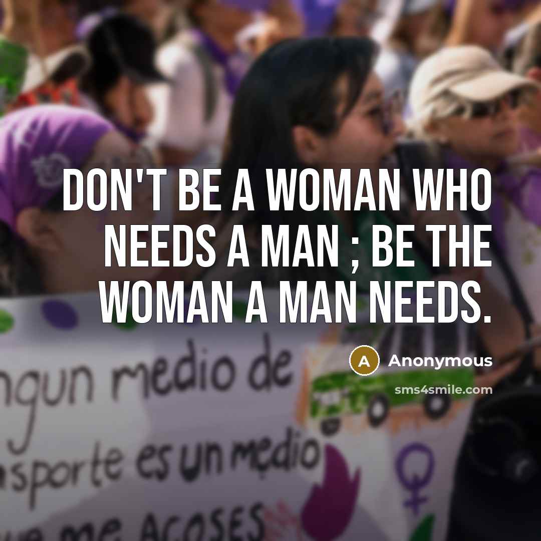 “Don't be a Woman who needs a Man ; Be the Woman a Man needs.” quote by Anonymous