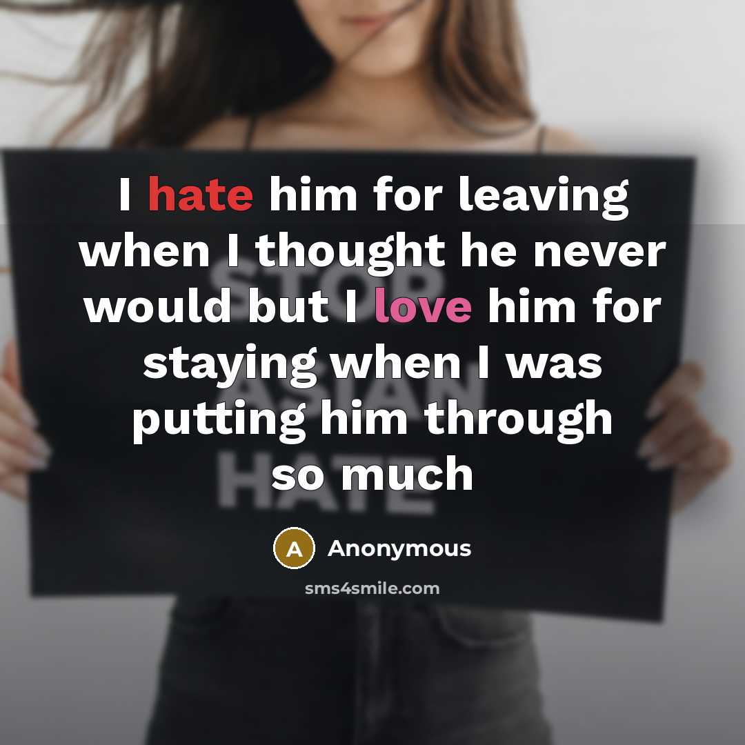 “I hate him for leaving when I thought he never would but I love him for staying when I was putting him through so much” quote by Anonymous