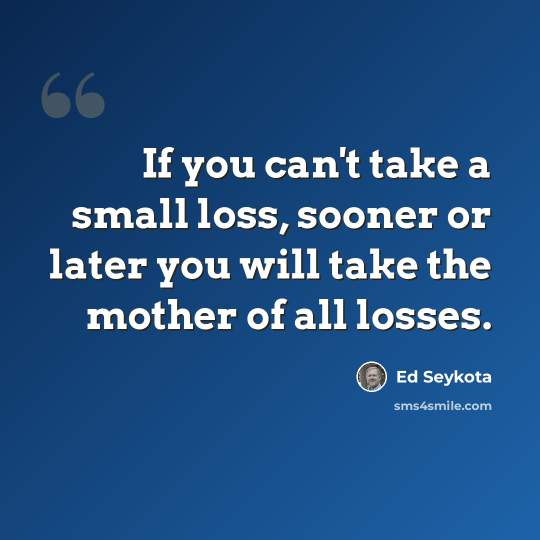 “If you can't take a small loss, sooner or later you will take the mother of all losses.” quote by Ed Seykota