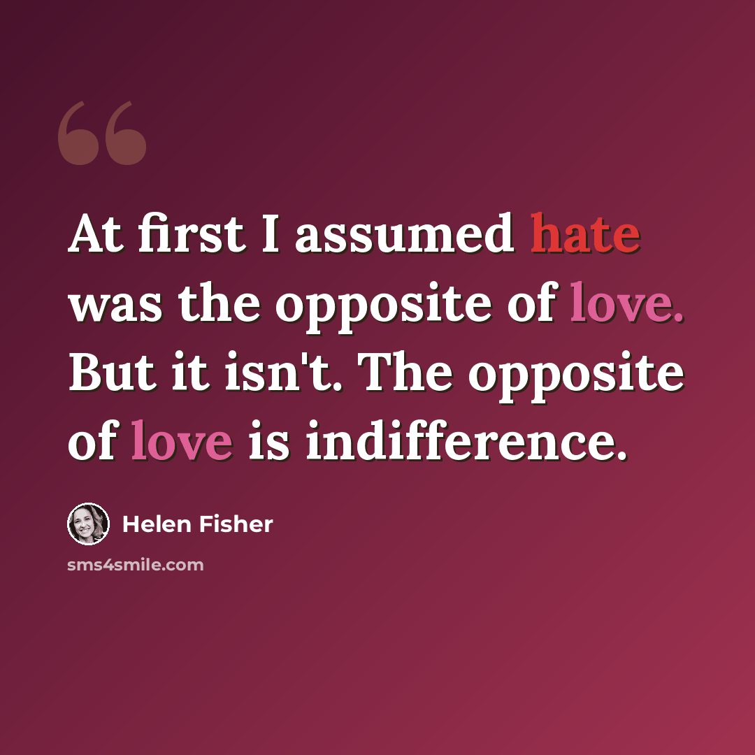“At first I assumed hate was the opposite of love. But it isn't. The opposite of love is indifference.” quote by Helen Fisher