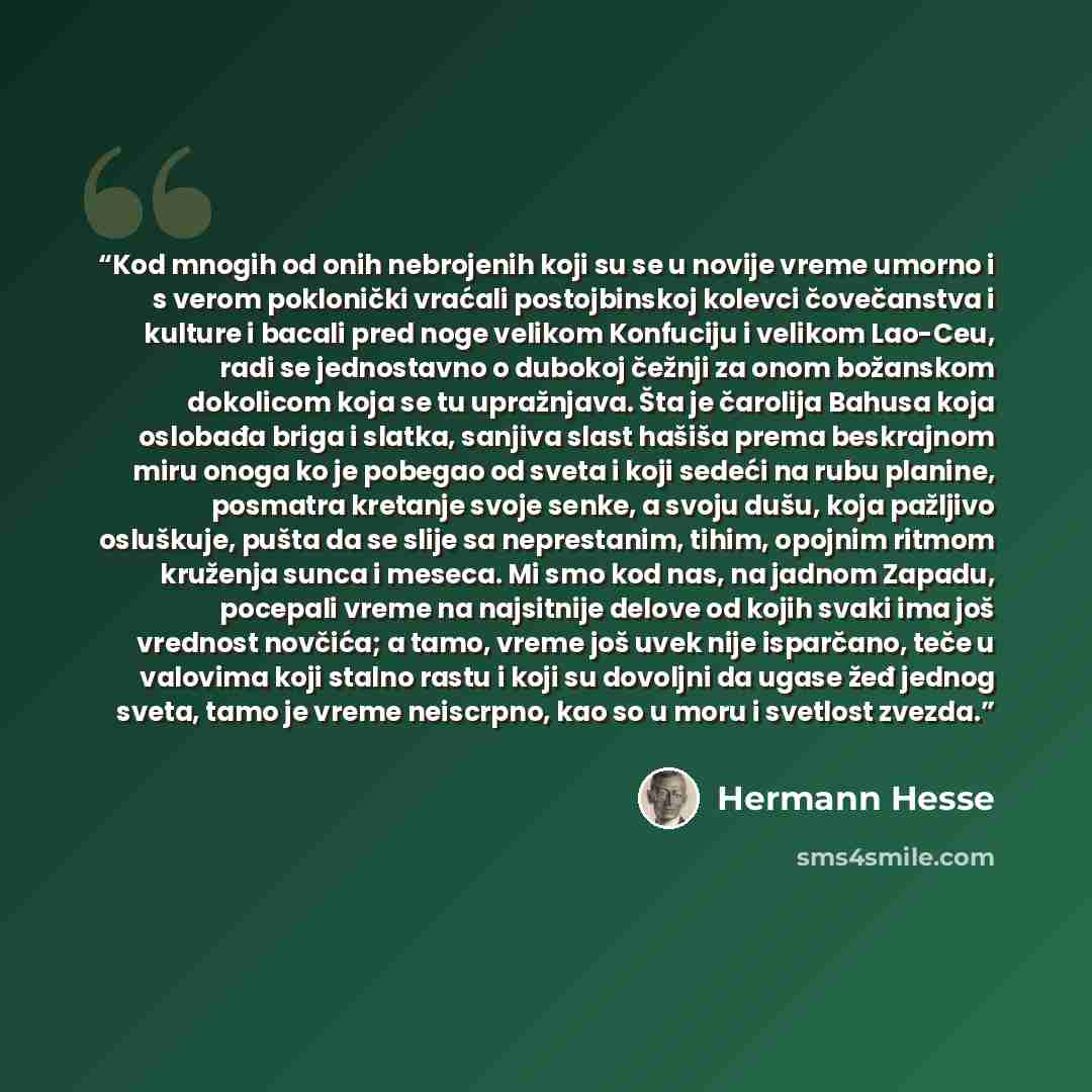 “Kod mnogih od onih nebrojenih koji su se u novije vreme umorno i s verom poklonički vraćali postojbinskoj kolevci čovečanstva i kulture i bacali pred noge velikom Konfuciju i velikom Lao-Ceu, radi se jednostavno o dubokoj čežnji za onom božanskom dokolicom koja se tu upražnjava. Šta je čarolija…” quote by Hermann Hesse