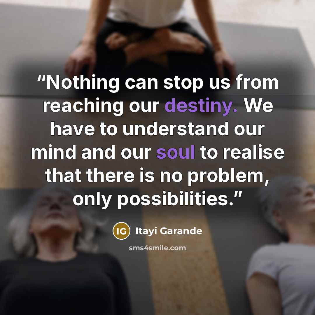 “Nothing can stop us from reaching our destiny. We have to understand our mind and our soul to realise that there is no problem, only possibilities.” quote by Itayi Garande
