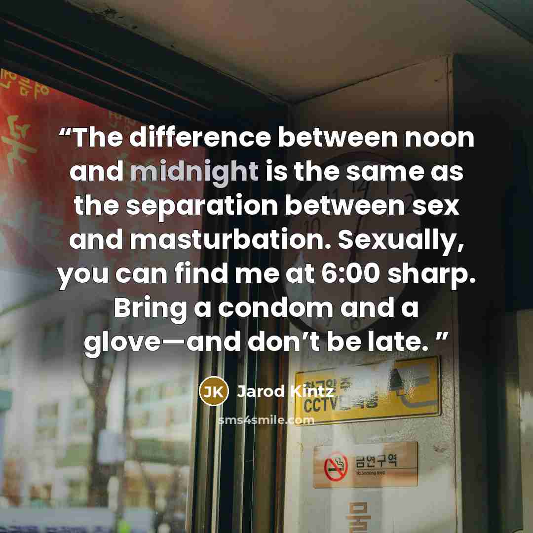 “The difference between noon and midnight is the same as the separation between sex and masturbation. Sexually, you can find me at 6:00 sharp. Bring a condom and a glove—and don’t be late.” quote by Jarod Kintz