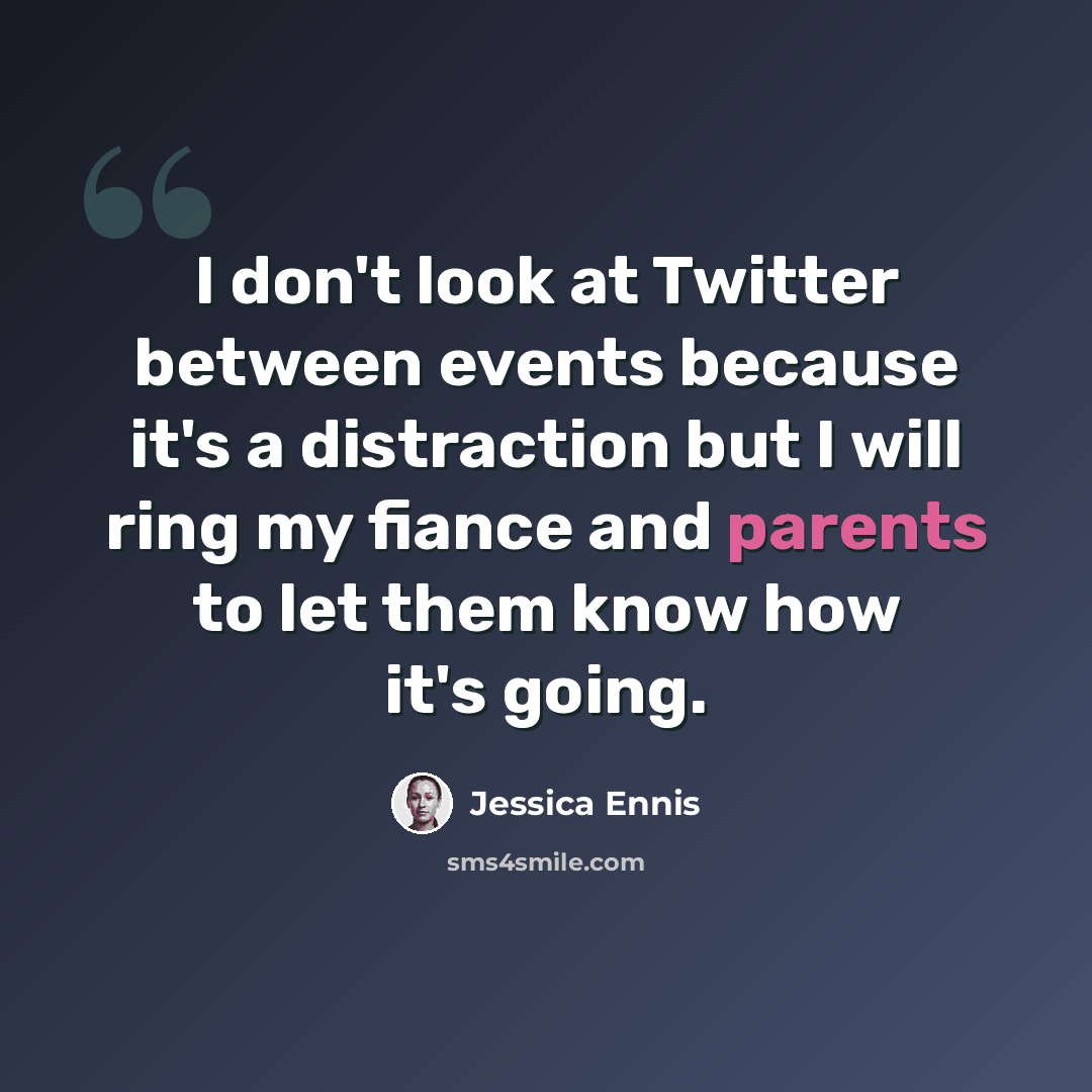 “I don't look at Twitter between events because it's a distraction but I will ring my fiance and parents to let them know how it's going.” quote by Jessica Ennis