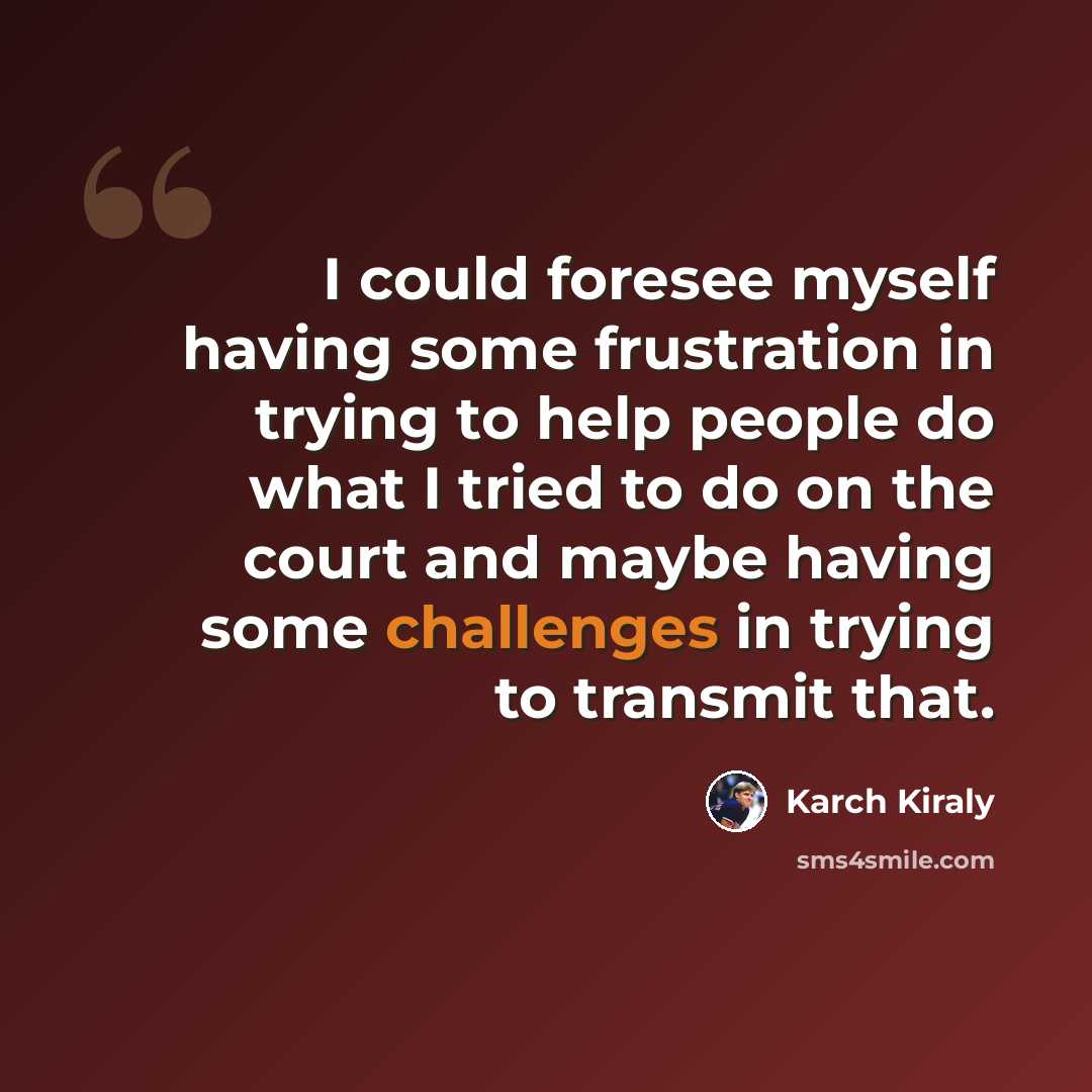 “I could foresee myself having some frustration in trying to help people do what I tried to do on the court and maybe having some challenges in trying to transmit that.” quote by Karch Kiraly