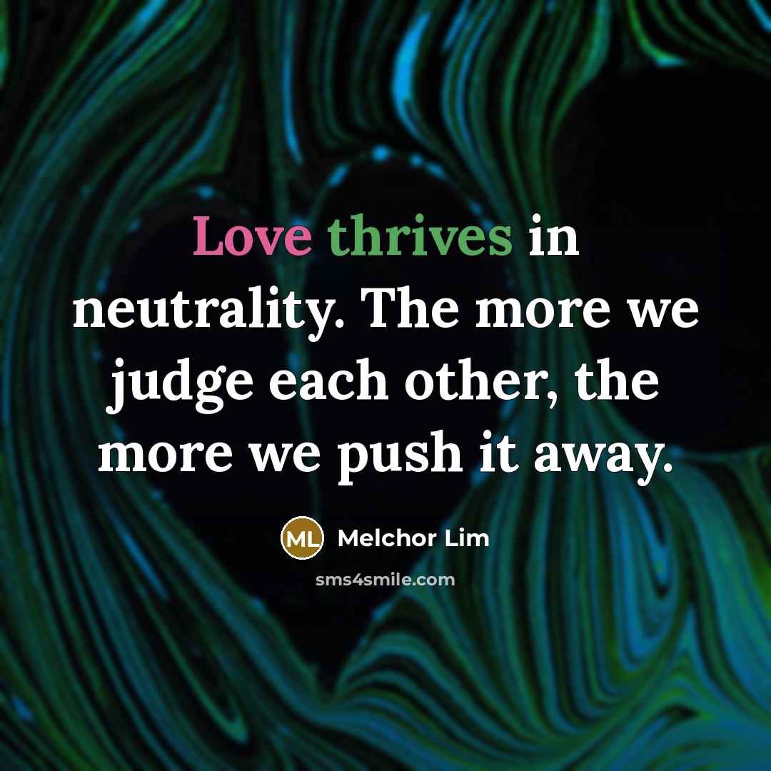 “Love thrives in neutrality. The more we judge each other, the more we push it away.” quote by Melchor Lim