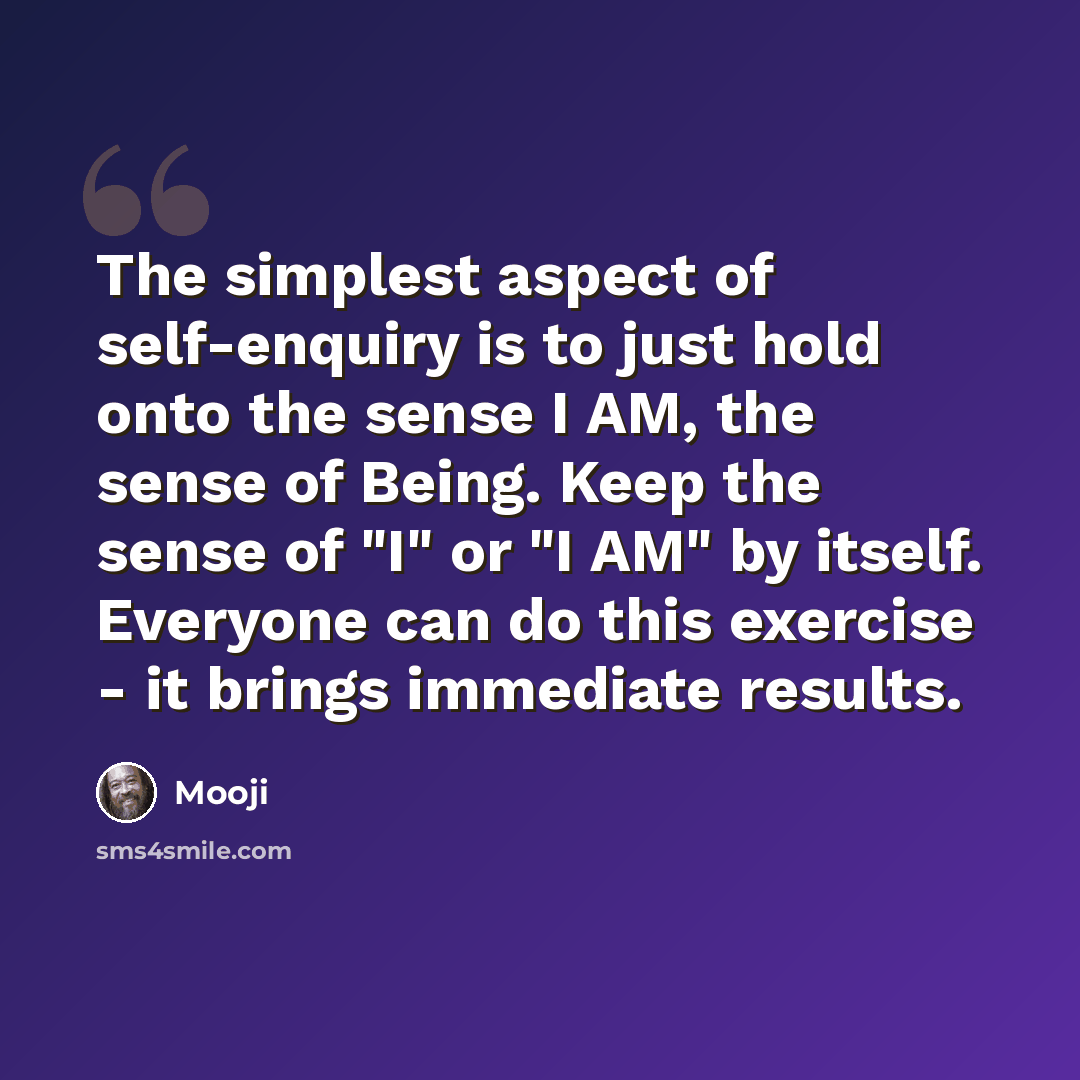 “The simplest aspect of self-enquiry is to just hold onto the sense I AM, the sense of Being. Keep the sense of "I" or "I AM" by itself. Everyone can do this exercise - it brings immediate results.” quote by Mooji