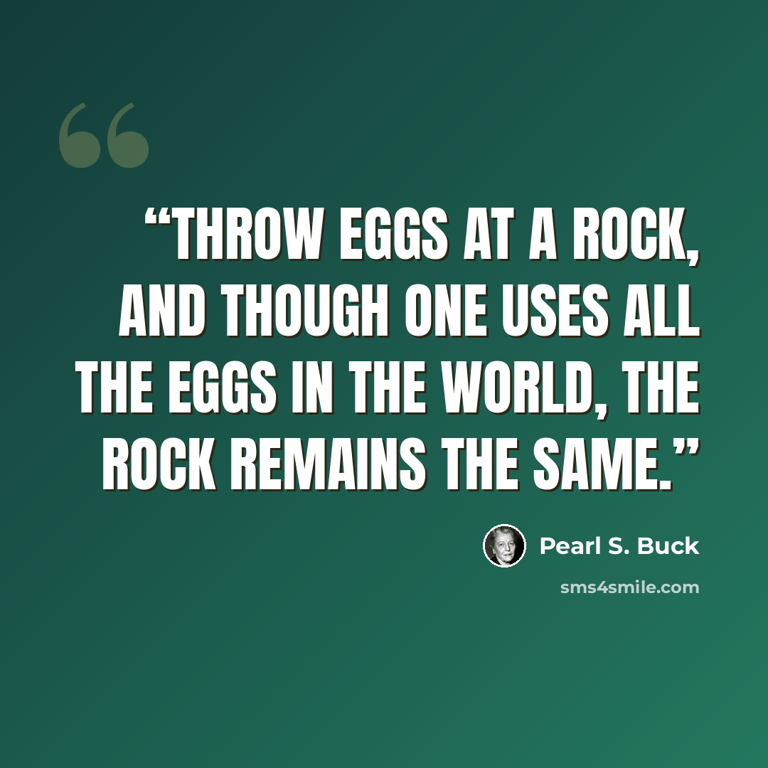“Throw eggs at a rock, and though one uses all the eggs in the world, the rock remains the same.” quote by Pearl S. Buck