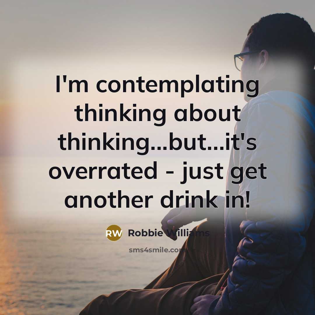 “I'm contemplating thinking about thinking...but…it's overrated - just get another drink in!” quote by Robbie Williams