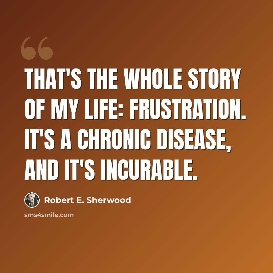 “That's the whole story of my life: frustration. It's a chronic disease, and it's incurable.” quote by Robert E. Sherwood
