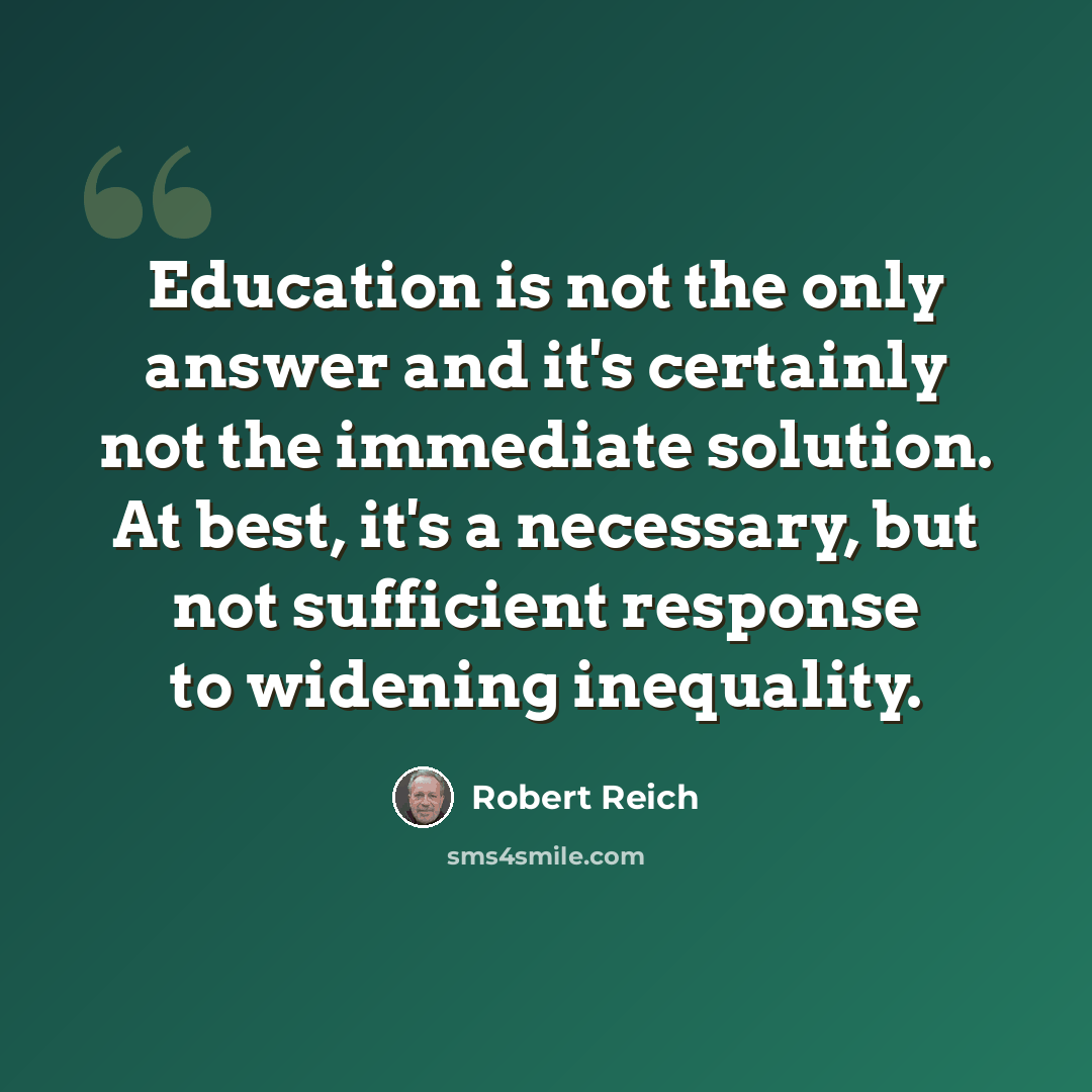 “Education is not the only answer and it's certainly not the immediate solution. At best, it's a necessary, but not sufficient response to widening inequality.” quote by Robert Reich