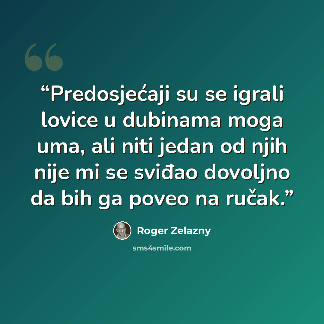 “Predosjećaji su se igrali lovice u dubinama moga uma, ali niti jedan od njih nije mi se sviđao dovoljno da bih ga poveo na ručak.” quote by Roger Zelazny