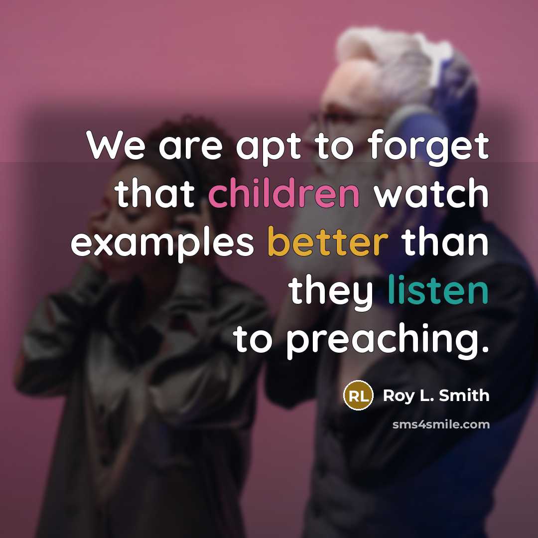 “We are apt to forget that children watch examples better than they listen to preaching.” quote by Roy L. Smith