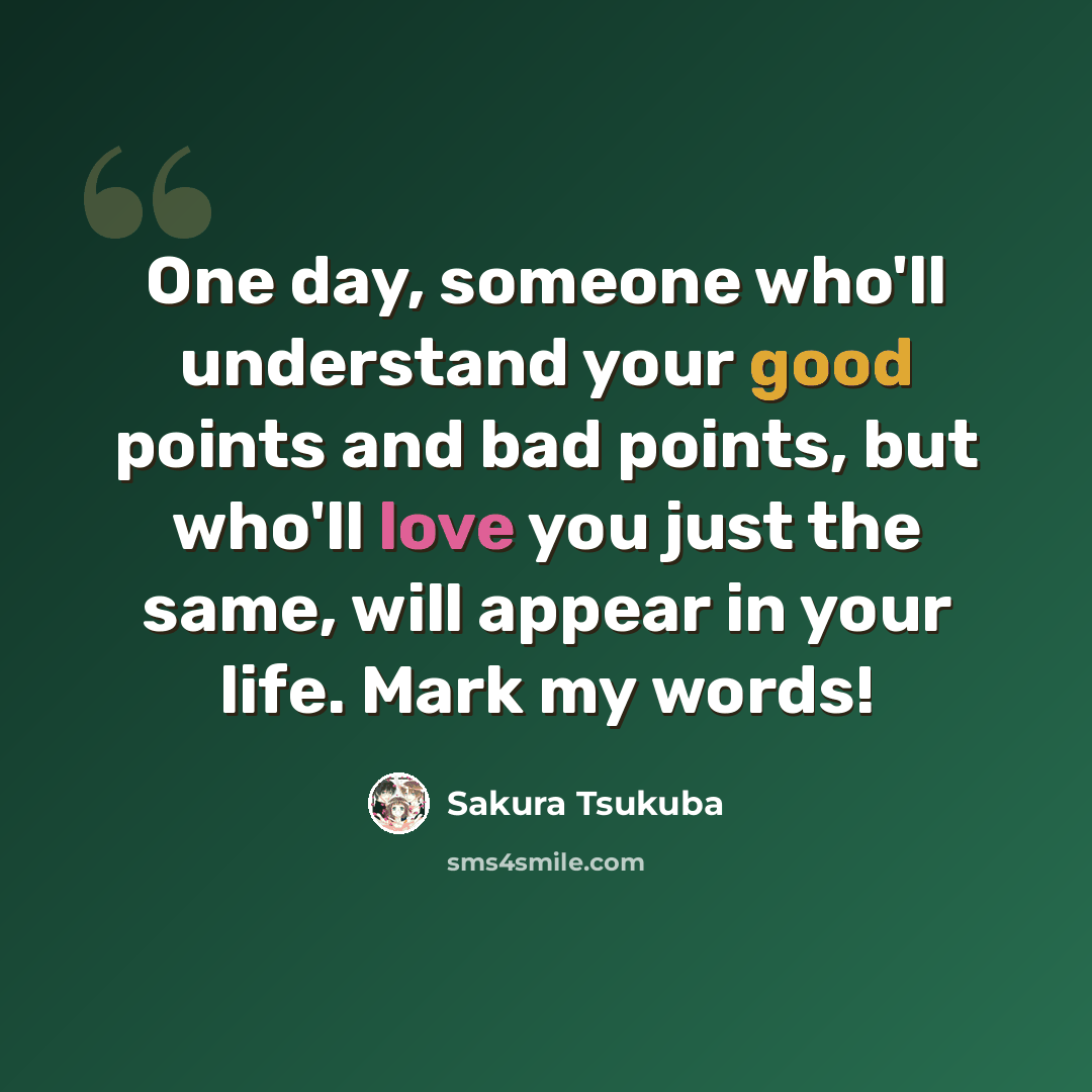 “One day, someone who'll understand your good points and bad points, but who'll love you just the same, will appear in your life. Mark my words!” quote by Sakura Tsukuba