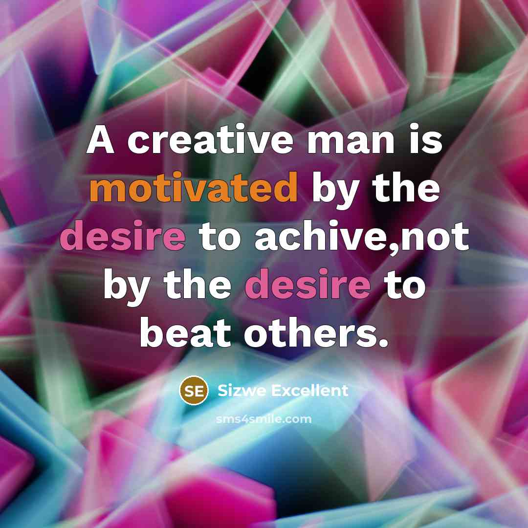 “A creative man is motivated by the desire to achive,not by the desire to beat others.” quote by Sizwe Excellent