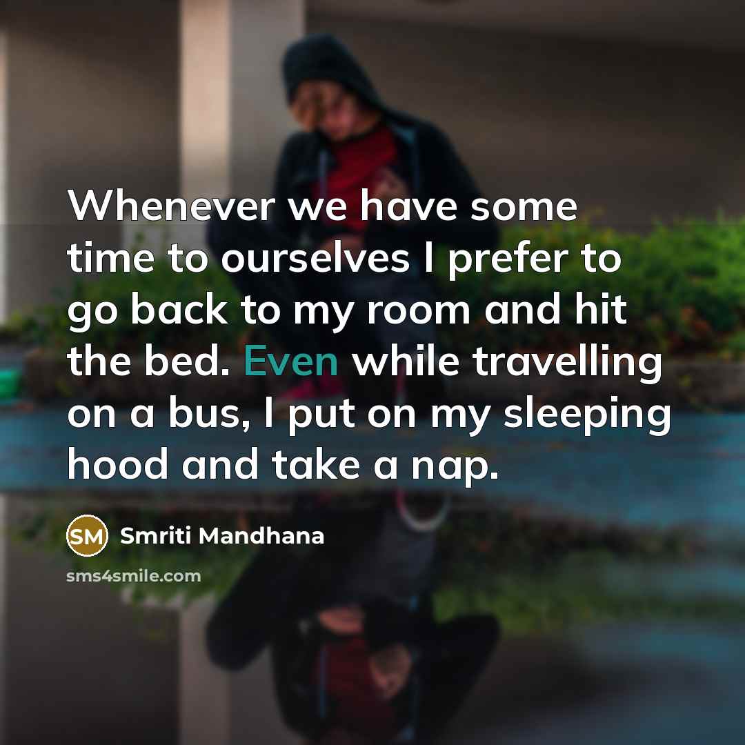 “Whenever we have some time to ourselves I prefer to go back to my room and hit the bed. Even while travelling on a bus, I put on my sleeping hood and take a nap.” quote by Smriti Mandhana