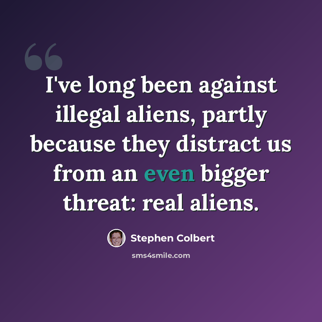 “I've long been against illegal aliens, partly because they distract us from an even bigger threat: real aliens.” quote by Stephen Colbert