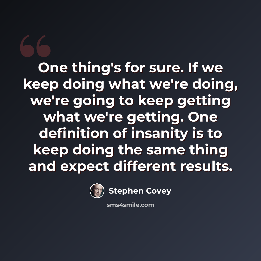 “One thing's for sure. If we keep doing what we're doing, we're going to keep getting what we're getting. One definition of insanity is to keep doing the same thing and expect different results.” quote by Stephen Covey