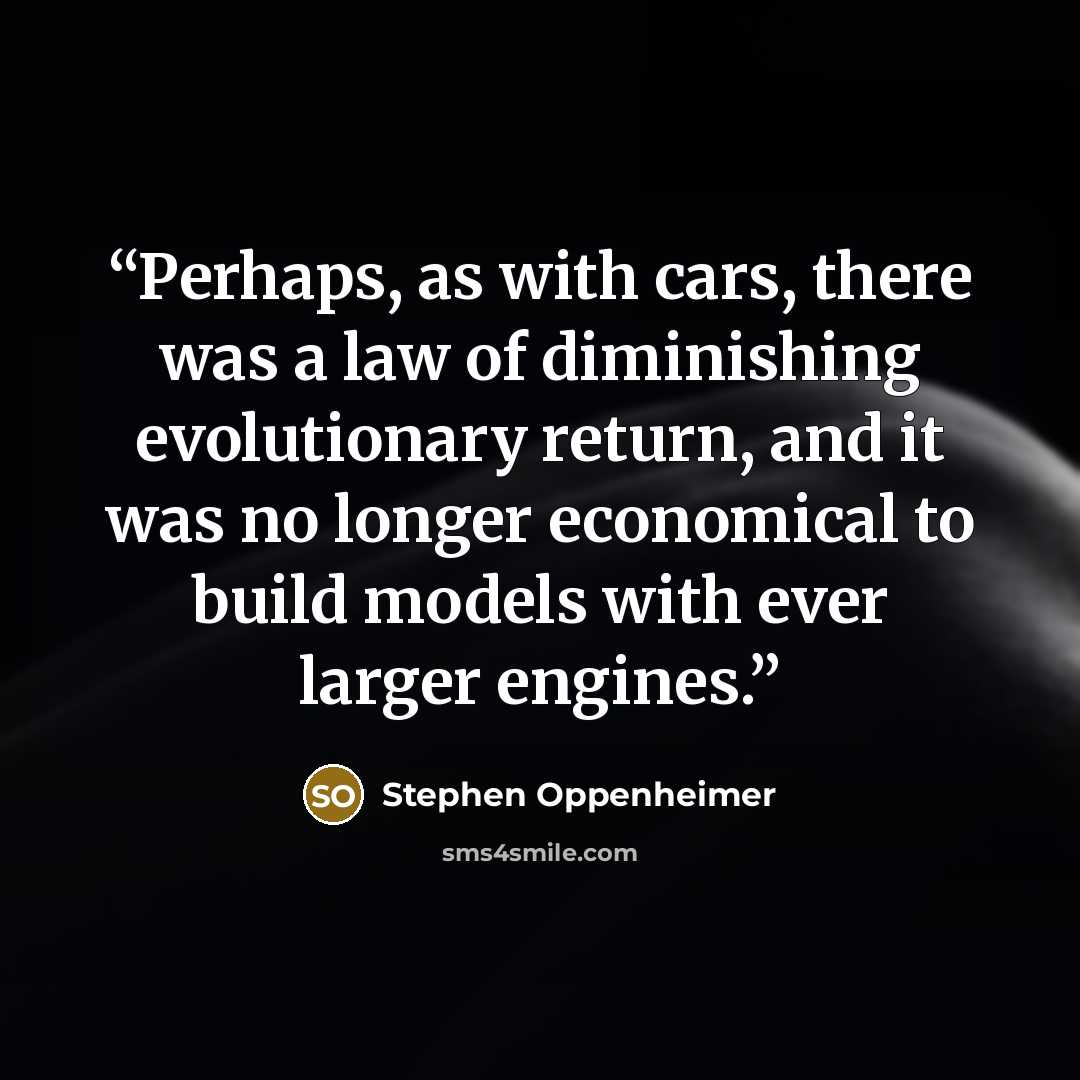 “Perhaps, as with cars, there was a law of diminishing evolutionary return, and it was no longer economical to build models with ever larger engines.” quote by Stephen Oppenheimer
