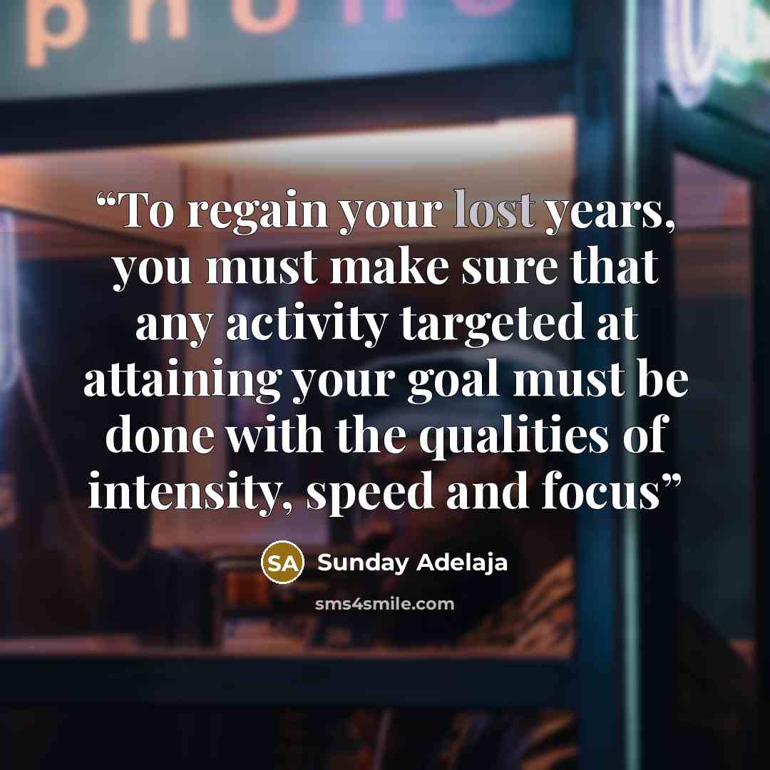 “To regain your lost years, you must make sure that any activity targeted at attaining your goal must be done with the qualities of intensity, speed and focus” quote by Sunday Adelaja