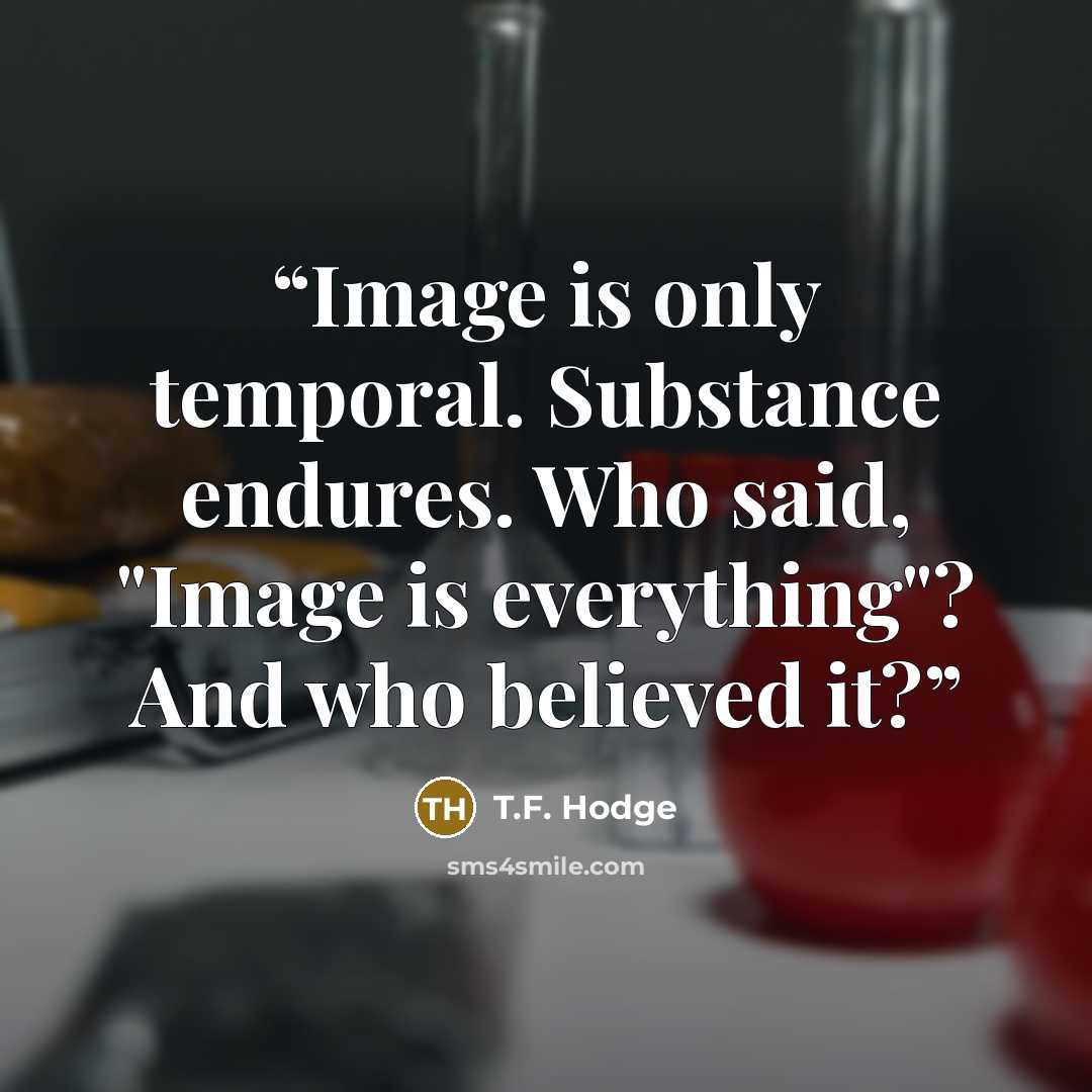 “Image is only temporal. Substance endures. Who said, "Image is everything"? And who believed it?” quote by T.F. Hodge
