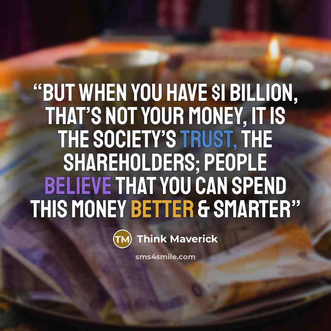 “But when you have $1 billion, that’s not your money, it is the society’s trust, the shareholders; people believe that you can spend this money better & smarter” quote by Think Maverick
