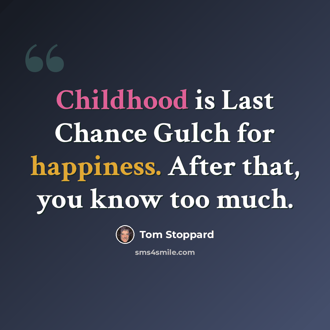 “Childhood is Last Chance Gulch for happiness. After that, you know too much.” quote by Tom Stoppard