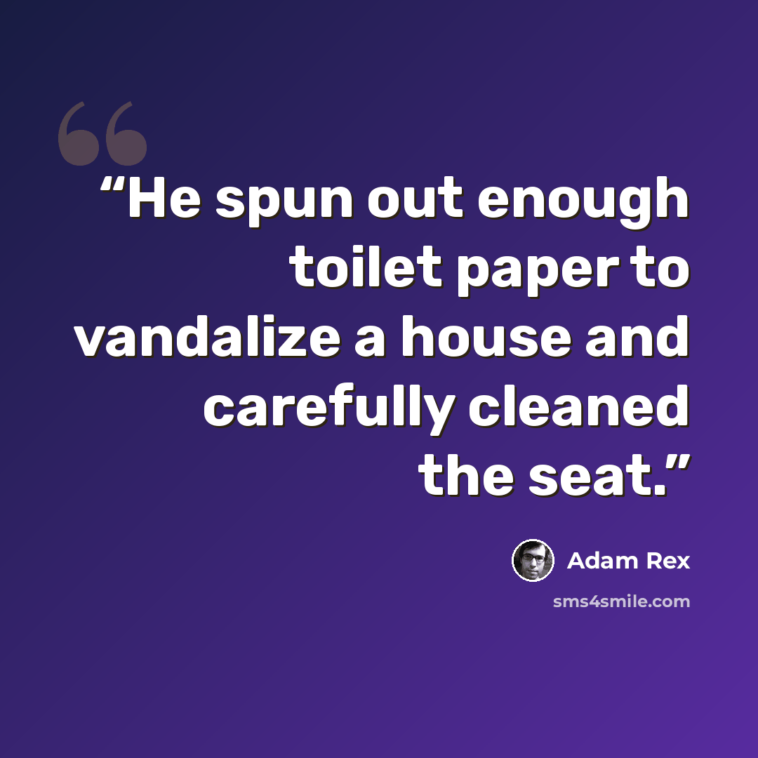 “He spun out enough toilet paper to vandalize a house and carefully cleaned the seat.” quote by Adam Rex