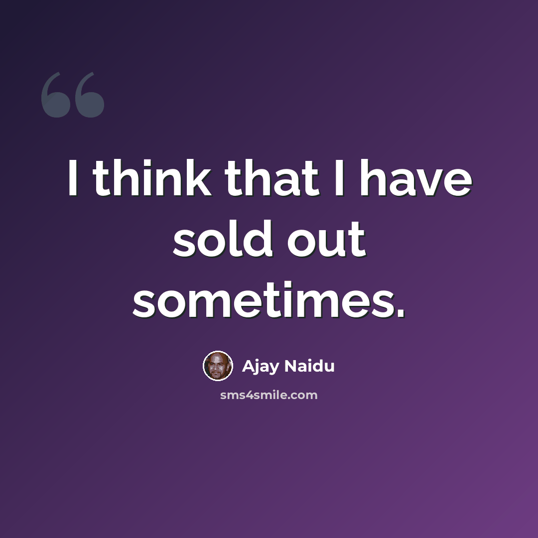 “I think that I have sold out sometimes.” quote by Ajay Naidu