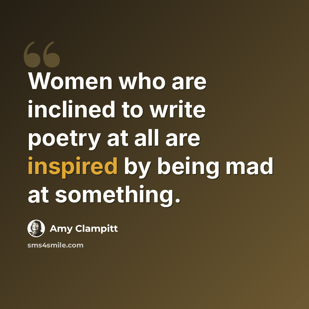 “Women who are inclined to write poetry at all are inspired by being mad at something.” quote by Amy Clampitt