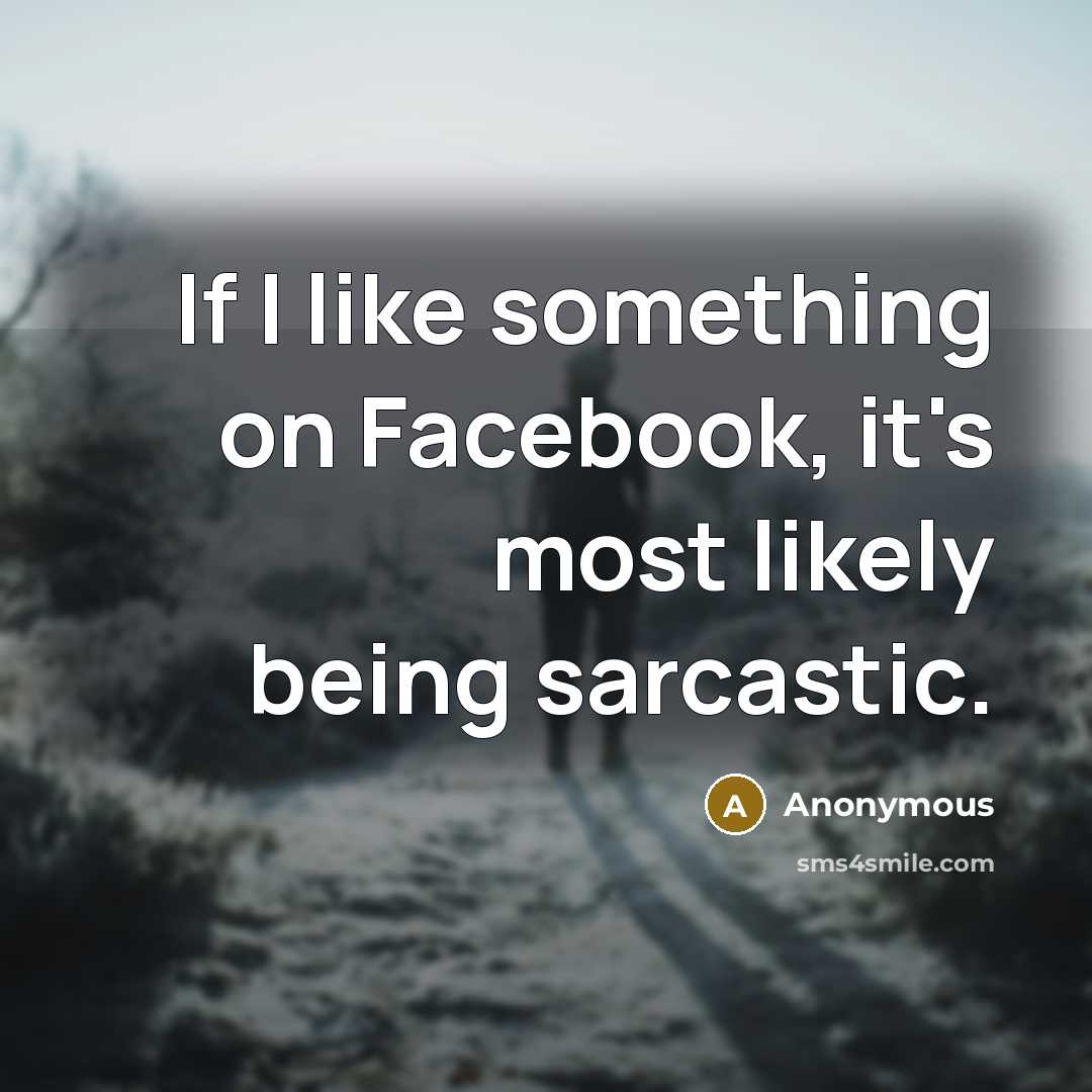 “If I like something on Facebook, it's most likely being sarcastic.” quote by Anonymous