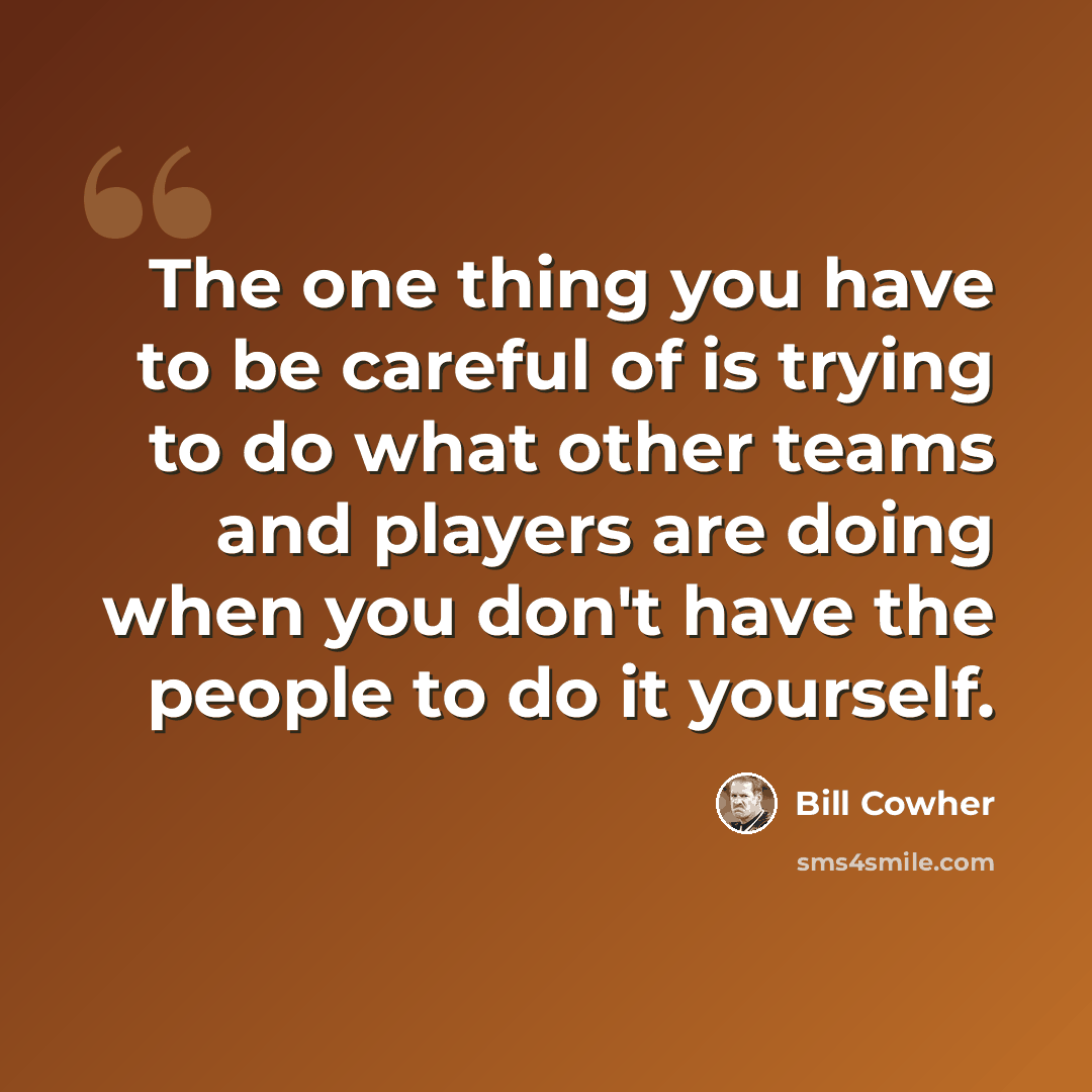“The one thing you have to be careful of is trying to do what other teams and players are doing when you don't have the people to do it yourself.” quote by Bill Cowher