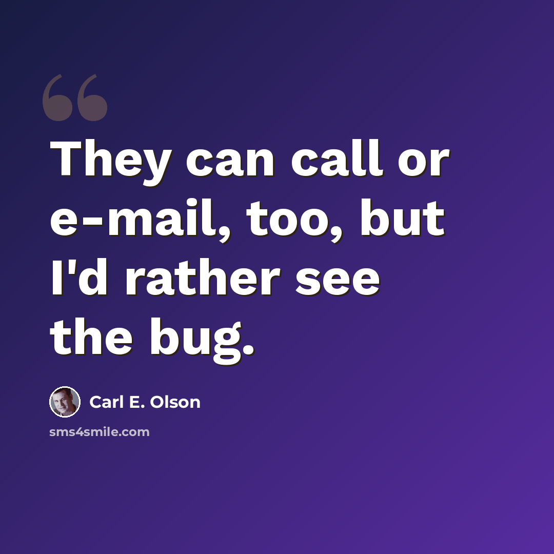 “They can call or e-mail, too, but I'd rather see the bug.” quote by Carl E. Olson