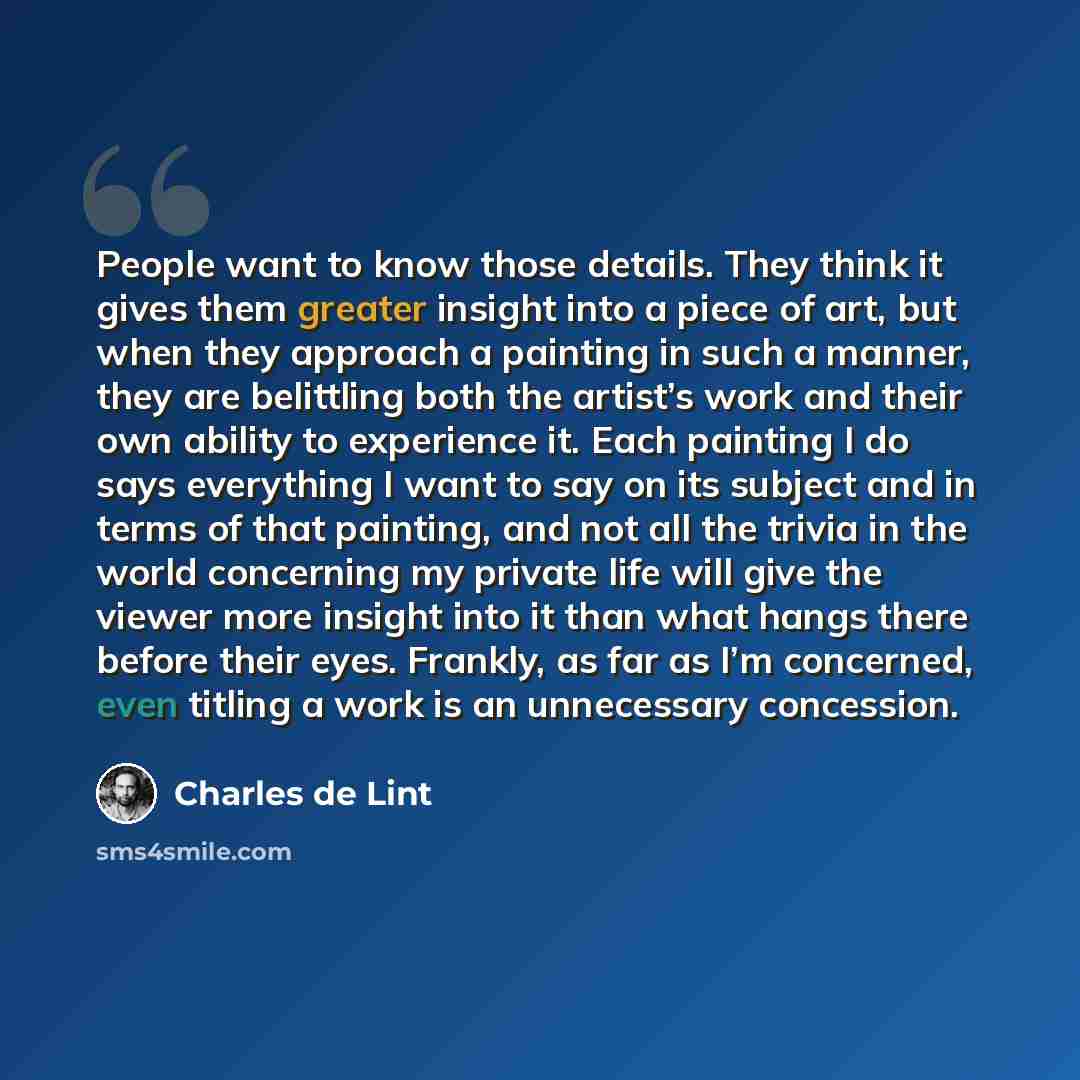 “People want to know those details. They think it gives them greater insight into a piece of art, but when they approach a painting in such a manner, they are belittling both the artist’s work and their own ability to experience it. Each painting I do says everything I want to say on its subject…” quote by Charles de Lint