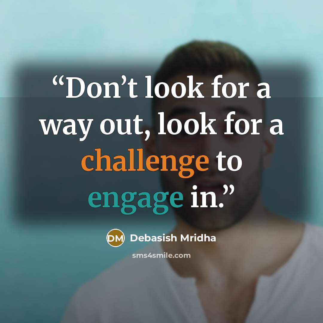 “Don’t look for a way out, look for a challenge to engage in.” quote by Debasish Mridha