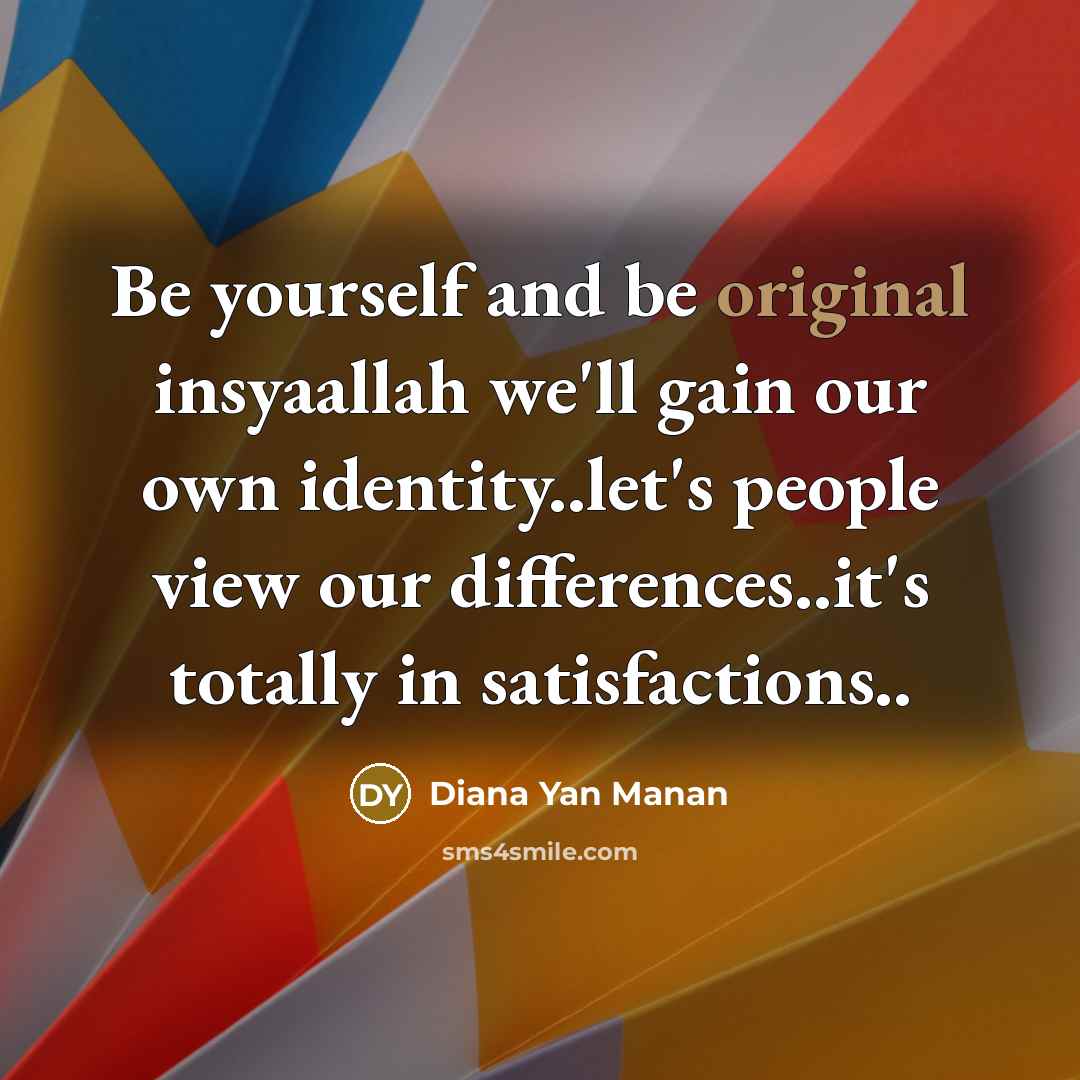 “Be yourself and be original insyaallah we'll gain our own identity..let's people view our differences..it's totally in satisfactions..” quote by Diana Yan Manan