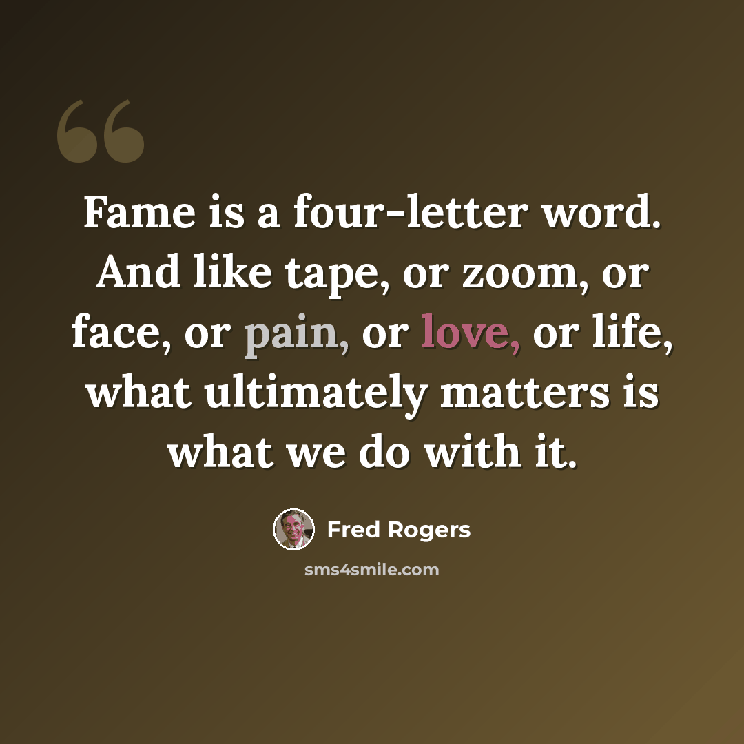 “Fame is a four-letter word. And like tape, or zoom, or face, or pain, or love, or life, what ultimately matters is what we do with it.” quote by Fred Rogers