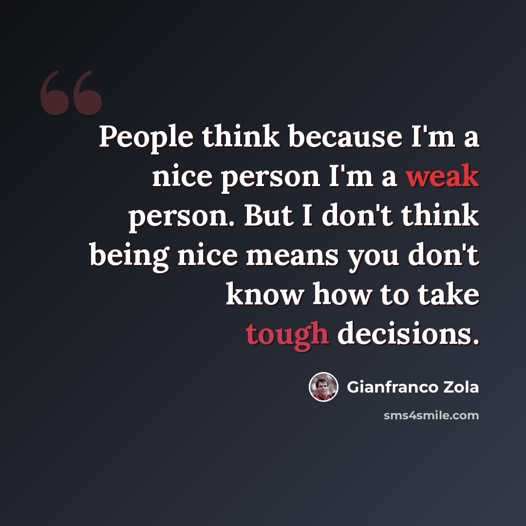 “People think because I'm a nice person I'm a weak person. But I don't think being nice means you don't know how to take tough decisions.” quote by Gianfranco Zola