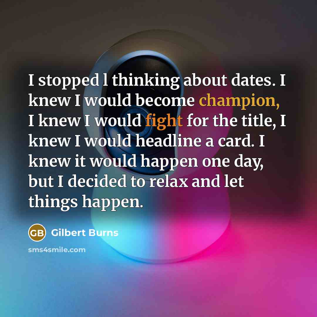 “I stopped l thinking about dates. I knew I would become champion, I knew I would fight for the title, I knew I would headline a card. I knew it would happen one day, but I decided to relax and let things happen.” quote by Gilbert Burns