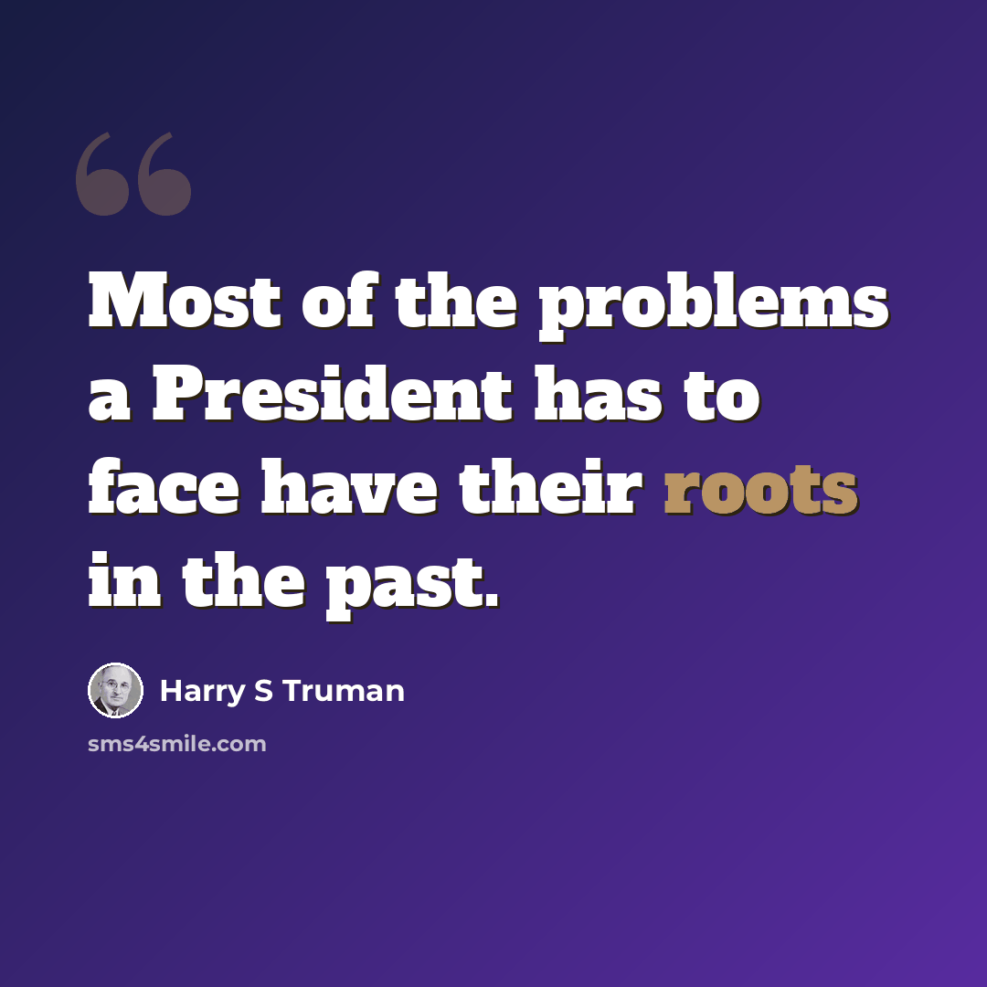 “Most of the problems a President has to face have their roots in the past.” quote by Harry S Truman