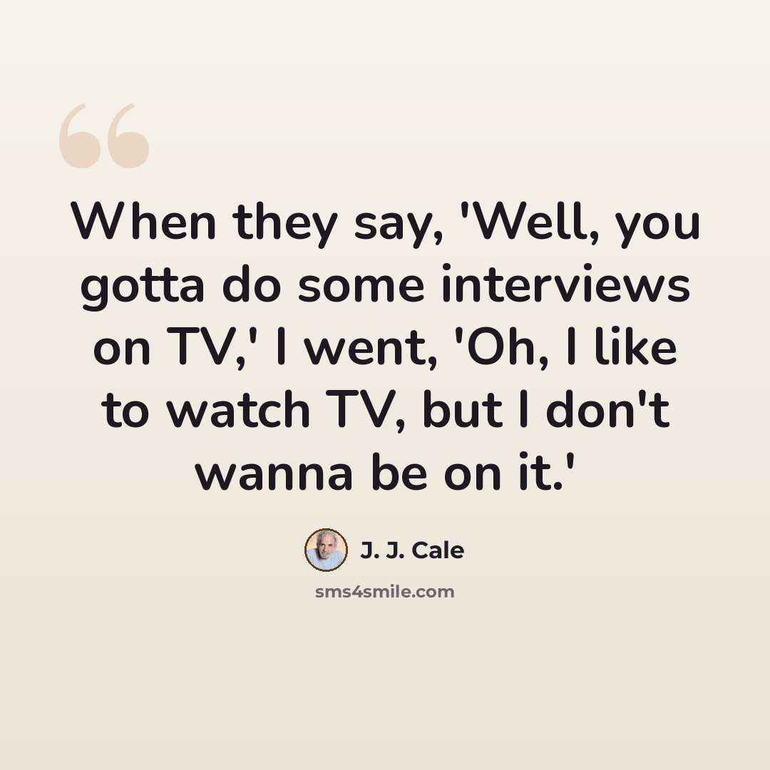 “When they say, 'Well, you gotta do some interviews on TV,' I went, 'Oh, I like to watch TV, but I don't wanna be on it.'” quote by J. J. Cale