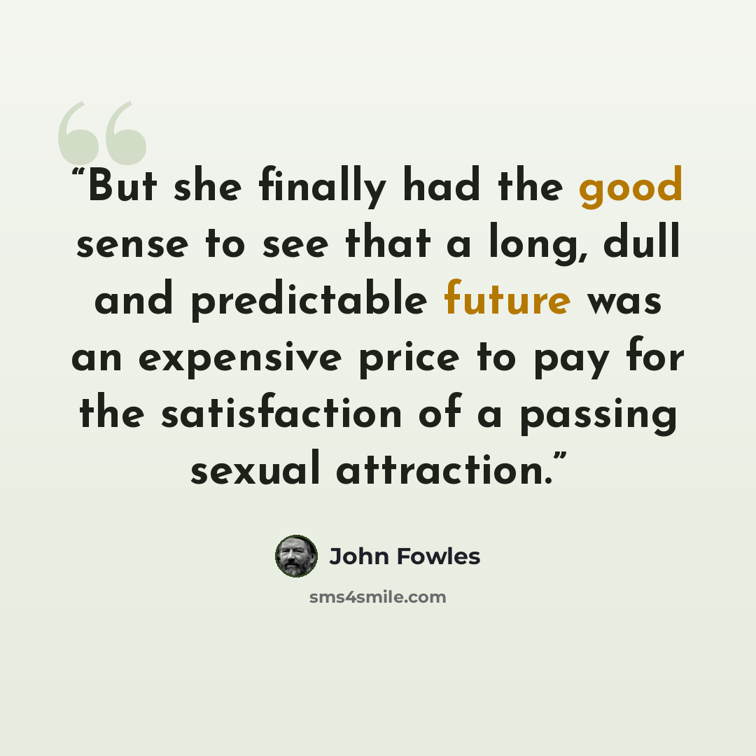 “But she finally had the good sense to see that a long, dull and predictable future was an expensive price to pay for the satisfaction of a passing sexual attraction.” quote by John Fowles