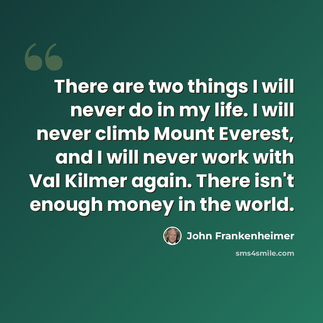 “There are two things I will never do in my life. I will never climb Mount Everest, and I will never work with Val Kilmer again. There isn't enough money in the world.” quote by John Frankenheimer