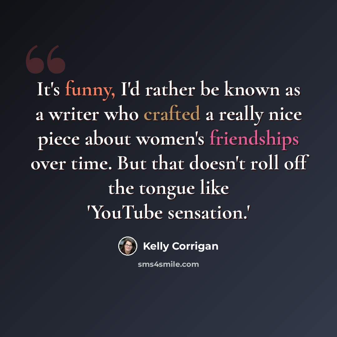 “It's funny, I'd rather be known as a writer who crafted a really nice piece about women's friendships over time. But that doesn't roll off the tongue like 'YouTube sensation.'” quote by Kelly Corrigan