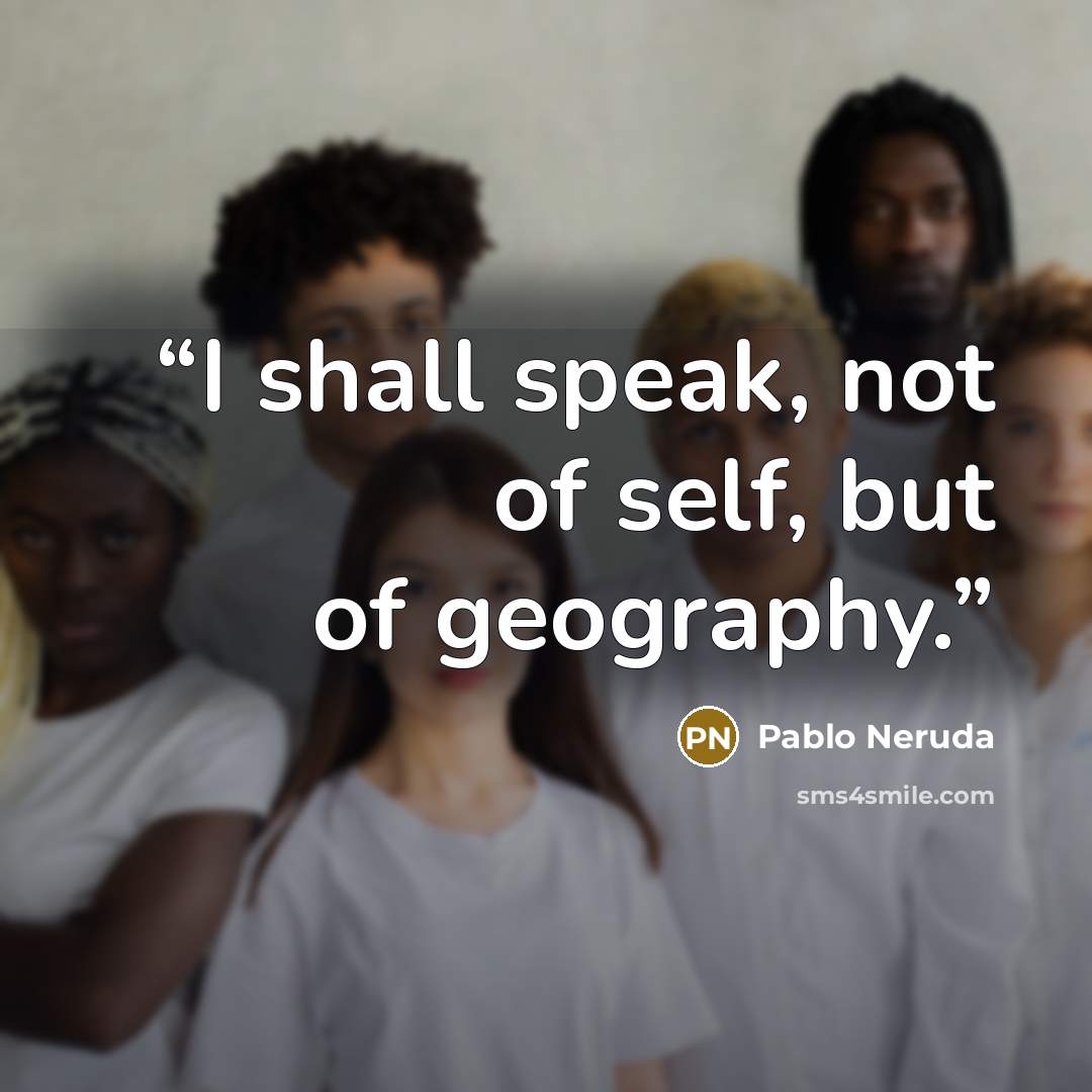 “I shall speak, not of self, but of geography.” quote by Pablo Neruda
