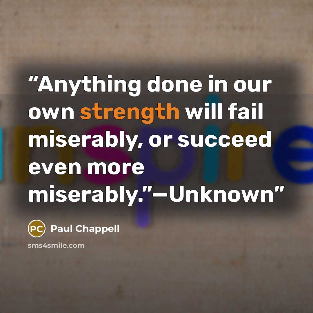 “Anything done in our own strength will fail miserably, or succeed even more miserably.”—Unknown” quote by Paul Chappell